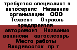 требуется специалист в автосервис › Название организации ­ ООО “Техвест“ › Отрасль предприятия ­ авторемонт › Название вакансии ­ автослесарь › Место работы ­ Владивосток. пр-т 100 лет Владивостоку 57. стр 7 › Подчинение ­ администратору › Процент ­ 50 › База расчета процента ­ от объема выполненных работ › Возраст от ­ 22 › Возраст до ­ 50 - Приморский край, Владивосток г. Работа » Вакансии   . Приморский край,Владивосток г.